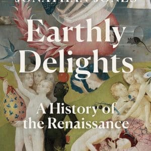 Earthly Delights A History of the Renaissance Jonathan Jones
