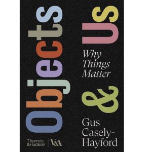 Objects & Us: Why Things Matter by Gus Casely-Hayford